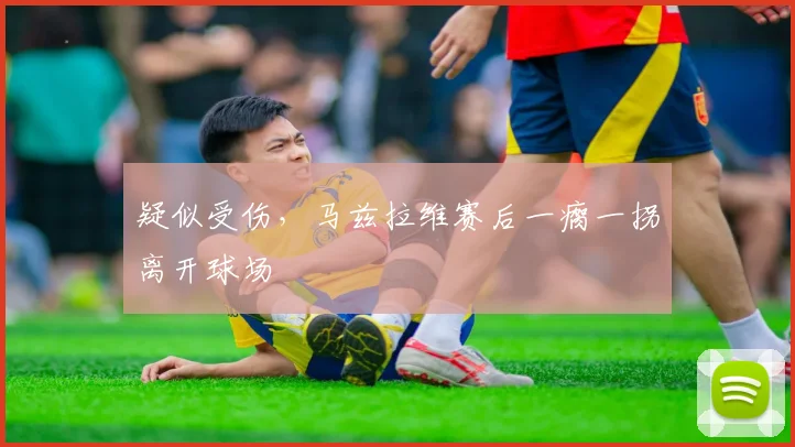 疑似受伤，马兹拉维赛后一瘸一拐离开球场