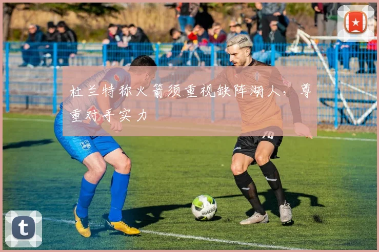 杜兰特称火箭须重视缺阵湖人，尊重对手实力