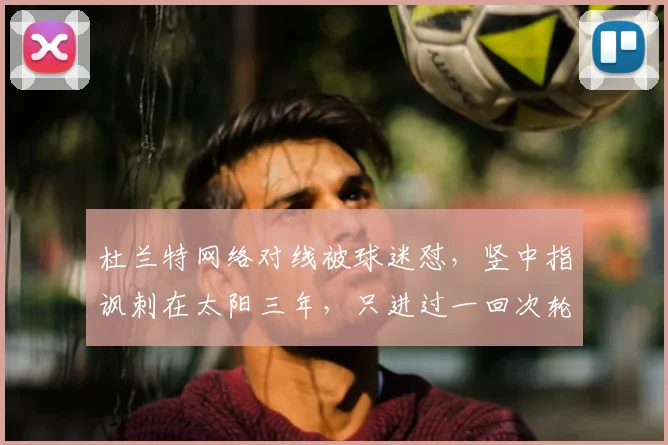 杜兰特网络对线被球迷怼，竖中指讽刺在太阳三年，只进过一回次轮