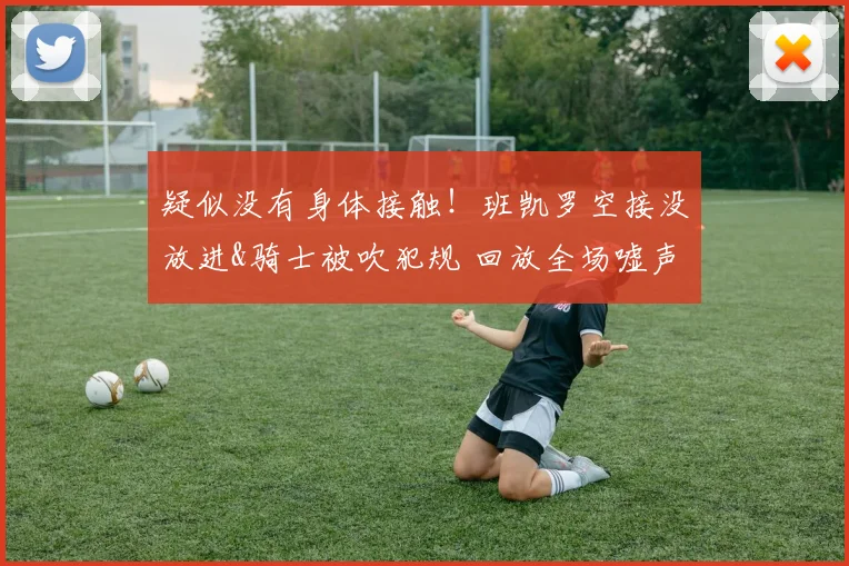 疑似没有身体接触！班凯罗空接没放进&骑士被吹犯规 回放全场嘘声