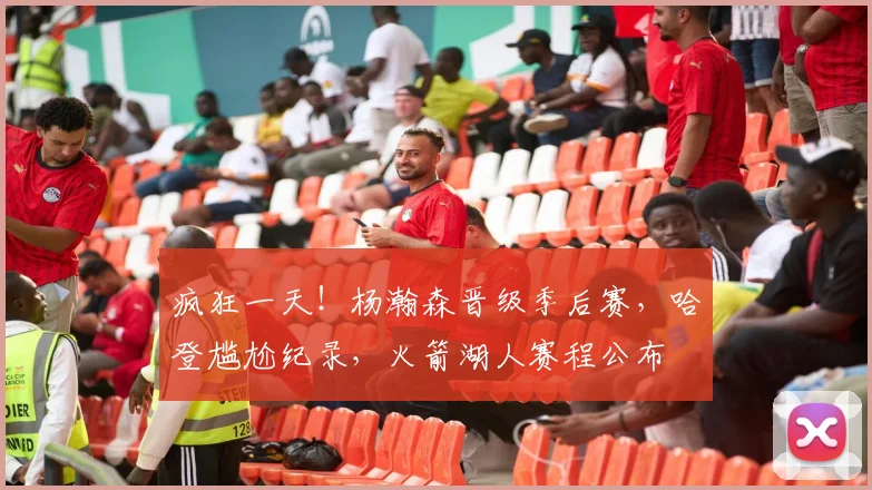 疯狂一天！杨瀚森晋级季后赛，哈登尴尬纪录，火箭湖人赛程公布