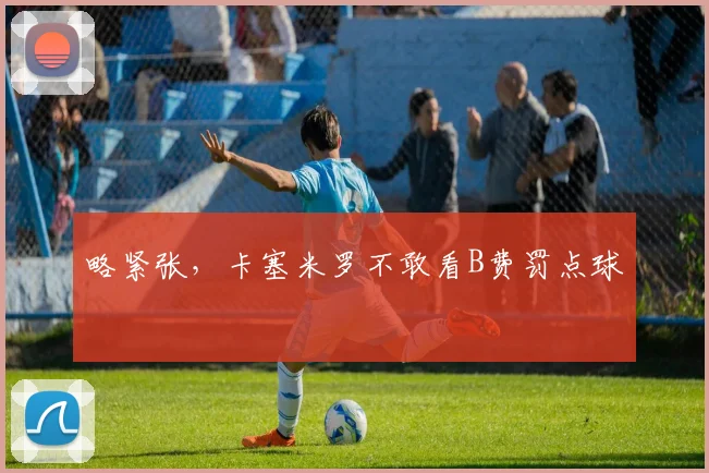 略紧张，卡塞米罗不敢看B费罚点球
